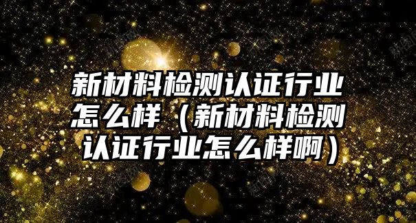 新材料檢測認(rèn)證行業(yè)怎么樣（新材料檢測認(rèn)證行業(yè)怎么樣?。?/>	
									</a>
								</div>
								<div   id=