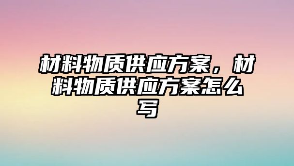 材料物質(zhì)供應(yīng)方案，材料物質(zhì)供應(yīng)方案怎么寫(xiě)