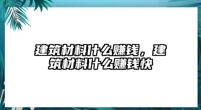 建筑材料什么賺錢，建筑材料什么賺錢快