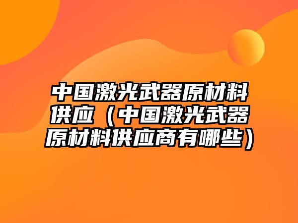 中國(guó)激光武器原材料供應(yīng)（中國(guó)激光武器原材料供應(yīng)商有哪些）