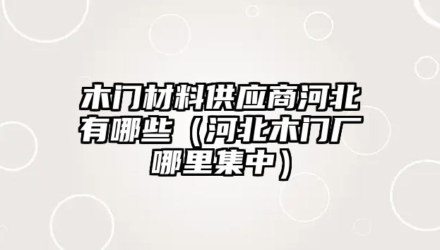 木門材料供應(yīng)商河北有哪些（河北木門廠哪里集中）