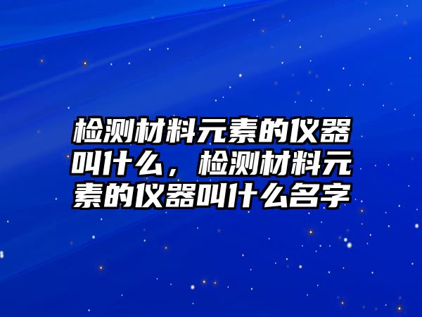 檢測材料元素的儀器叫什么，檢測材料元素的儀器叫什么名字