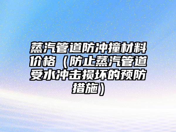 蒸汽管道防沖撞材料價格（防止蒸汽管道受水沖擊損壞的預防措施）