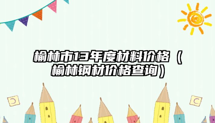 榆林市13年度材料價格（榆林鋼材價格查詢）