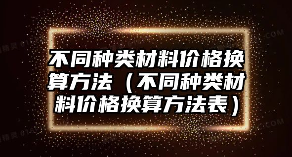 不同種類材料價(jià)格換算方法（不同種類材料價(jià)格換算方法表）