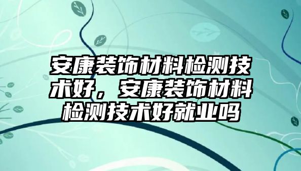 安康裝飾材料檢測技術好，安康裝飾材料檢測技術好就業(yè)嗎