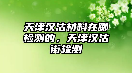 天津漢沽材料在哪檢測(cè)的，天津漢沽街檢測(cè)