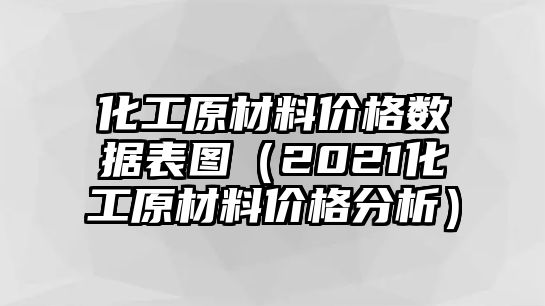 化工原材料價(jià)格數(shù)據(jù)表圖（2021化工原材料價(jià)格分析）