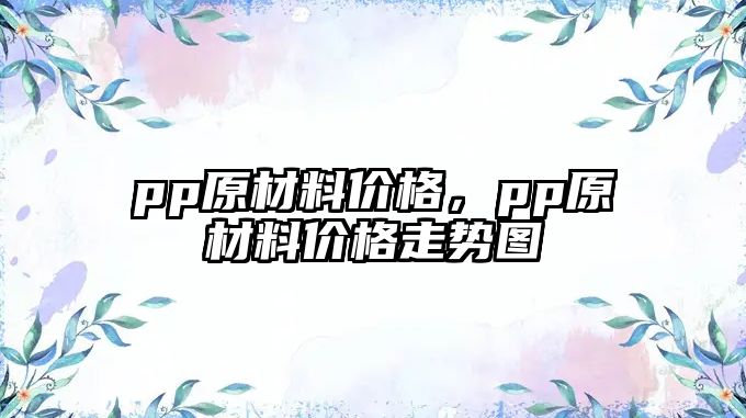 pp原材料價格，pp原材料價格走勢圖