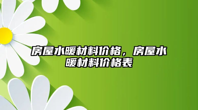 房屋水暖材料價(jià)格，房屋水暖材料價(jià)格表