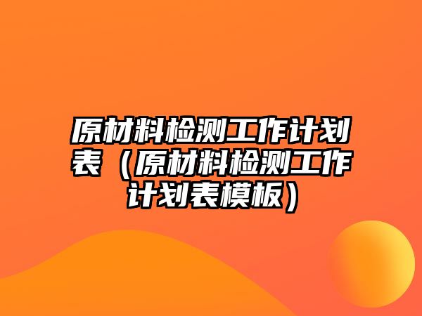 原材料檢測工作計劃表（原材料檢測工作計劃表模板）