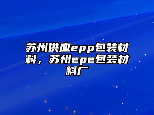 蘇州供應(yīng)epp包裝材料，蘇州epe包裝材料廠