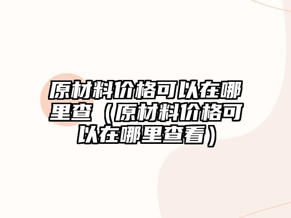 原材料價格可以在哪里查（原材料價格可以在哪里查看）