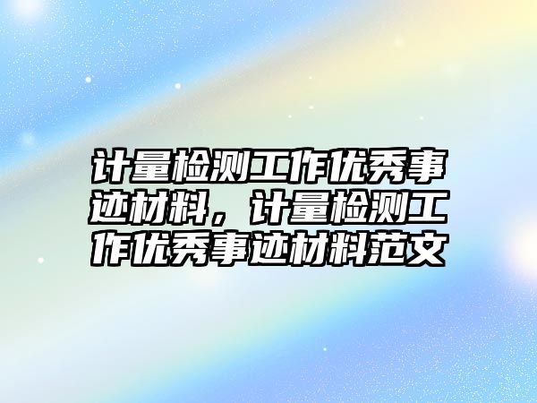 計(jì)量檢測(cè)工作優(yōu)秀事跡材料，計(jì)量檢測(cè)工作優(yōu)秀事跡材料范文