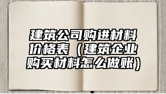 建筑公司購(gòu)進(jìn)材料價(jià)格表（建筑企業(yè)購(gòu)買材料怎么做賬）