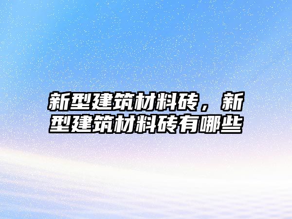 新型建筑材料磚，新型建筑材料磚有哪些