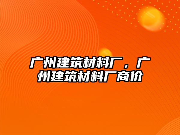 廣州建筑材料廠，廣州建筑材料廠商價