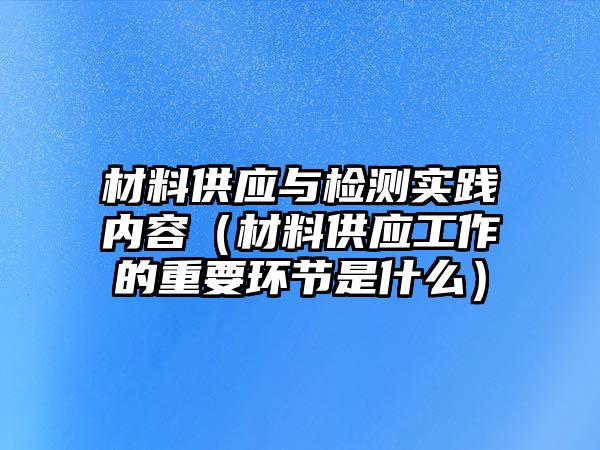 材料供應(yīng)與檢測實踐內(nèi)容（材料供應(yīng)工作的重要環(huán)節(jié)是什么）