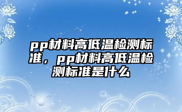 pp材料高低溫檢測(cè)標(biāo)準(zhǔn)，pp材料高低溫檢測(cè)標(biāo)準(zhǔn)是什么