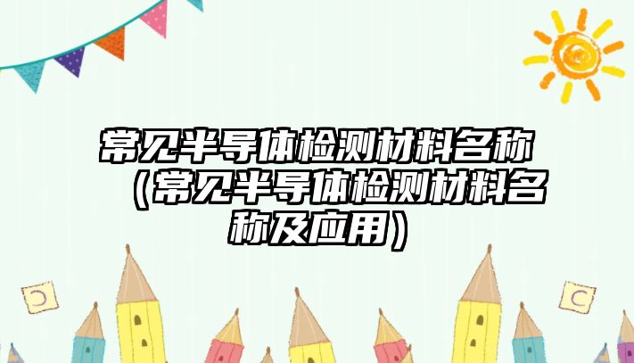 常見半導體檢測材料名稱（常見半導體檢測材料名稱及應(yīng)用）