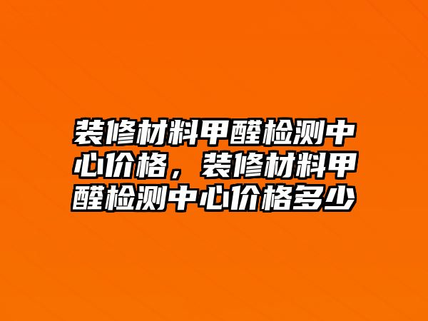 裝修材料甲醛檢測中心價格，裝修材料甲醛檢測中心價格多少