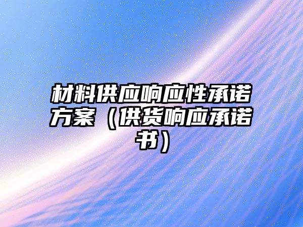 材料供應(yīng)響應(yīng)性承諾方案（供貨響應(yīng)承諾書）