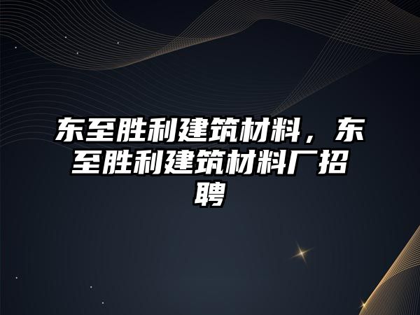 東至勝利建筑材料，東至勝利建筑材料廠招聘