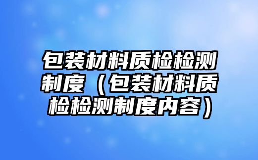 包裝材料質檢檢測制度（包裝材料質檢檢測制度內容）