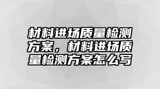 材料進(jìn)場(chǎng)質(zhì)量檢測(cè)方案，材料進(jìn)場(chǎng)質(zhì)量檢測(cè)方案怎么寫