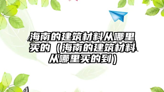 海南的建筑材料從哪里買的（海南的建筑材料從哪里買的到）