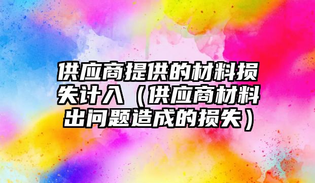 供應(yīng)商提供的材料損失計入（供應(yīng)商材料出問題造成的損失）