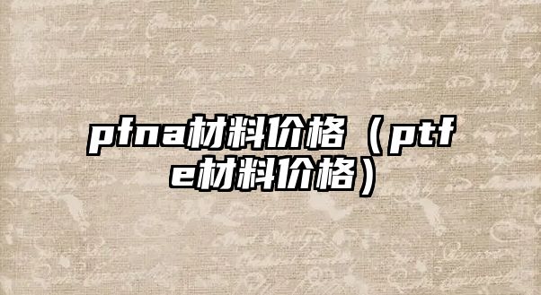 pfna材料價格（ptfe材料價格）