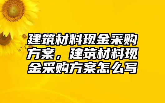 建筑材料現(xiàn)金采購(gòu)方案，建筑材料現(xiàn)金采購(gòu)方案怎么寫