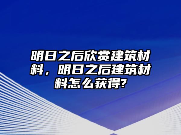 明日之后欣賞建筑材料，明日之后建筑材料怎么獲得?