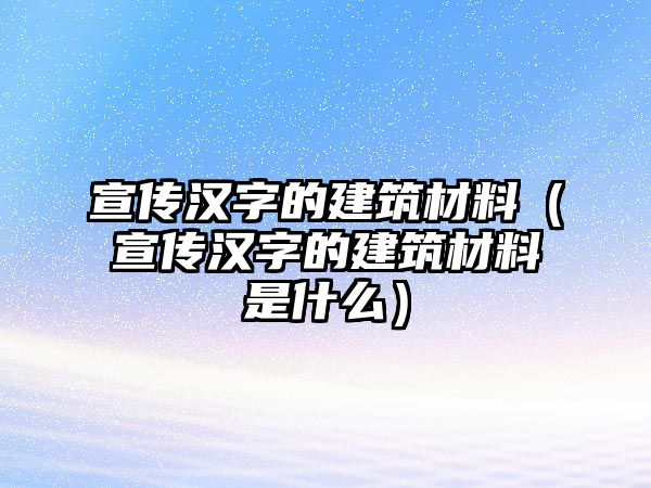 宣傳漢字的建筑材料（宣傳漢字的建筑材料是什么）