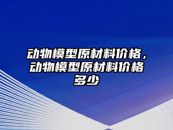 動物模型原材料價格，動物模型原材料價格多少