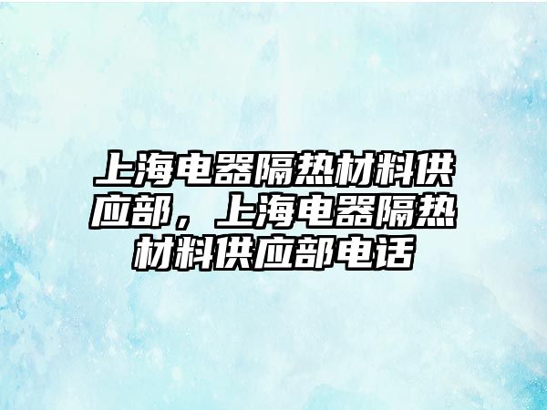 上海電器隔熱材料供應部，上海電器隔熱材料供應部電話