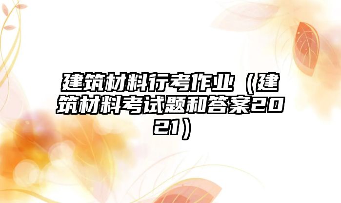 建筑材料行考作業(yè)（建筑材料考試題和答案2021）