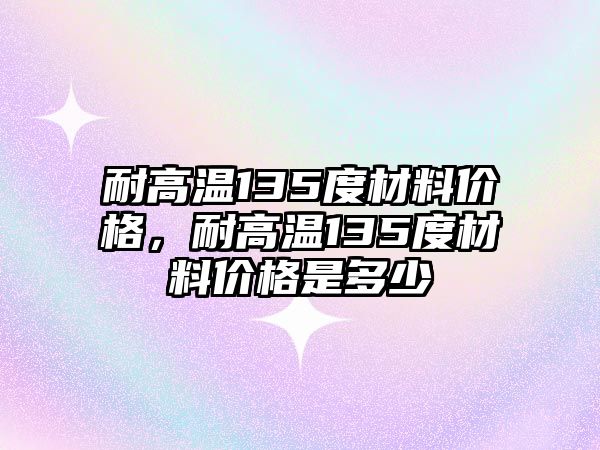 耐高溫135度材料價格，耐高溫135度材料價格是多少