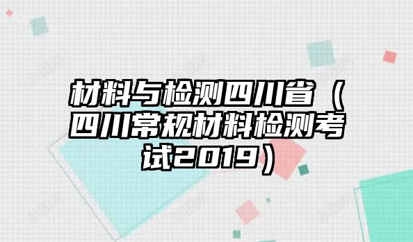 材料與檢測四川?。ㄋ拇ǔＲ?guī)材料檢測考試2019）