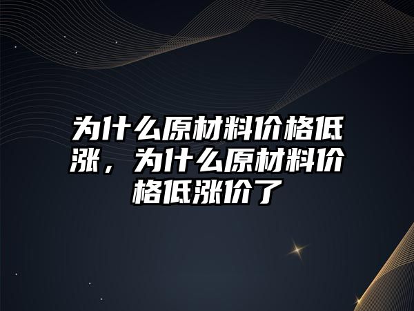 為什么原材料價(jià)格低漲，為什么原材料價(jià)格低漲價(jià)了