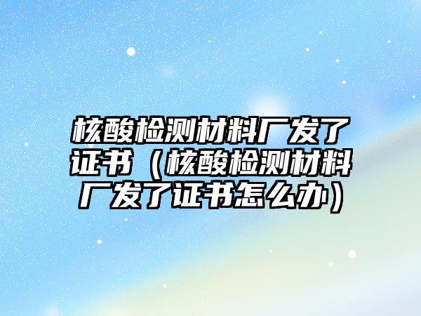 核酸檢測(cè)材料廠發(fā)了證書（核酸檢測(cè)材料廠發(fā)了證書怎么辦）