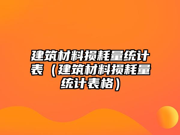 建筑材料損耗量統(tǒng)計(jì)表（建筑材料損耗量統(tǒng)計(jì)表格）