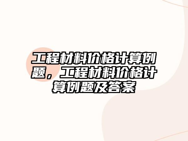 工程材料價格計算例題，工程材料價格計算例題及答案