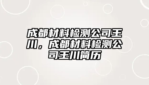 成都材料檢測(cè)公司王川，成都材料檢測(cè)公司王川簡(jiǎn)歷