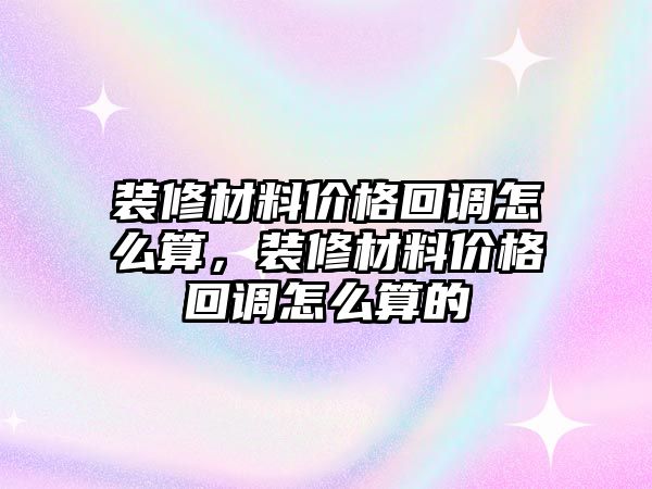 裝修材料價(jià)格回調(diào)怎么算，裝修材料價(jià)格回調(diào)怎么算的