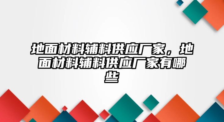 地面材料輔料供應廠家，地面材料輔料供應廠家有哪些