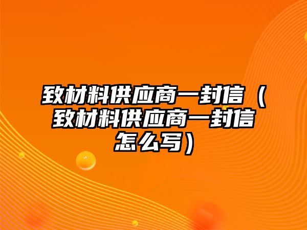 致材料供應(yīng)商一封信（致材料供應(yīng)商一封信怎么寫）