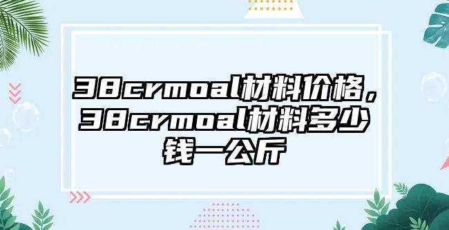 38crmoal材料價格，38crmoal材料多少錢一公斤