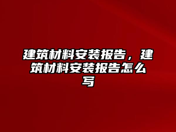 建筑材料安裝報(bào)告，建筑材料安裝報(bào)告怎么寫